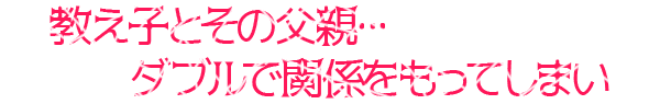 教え子とその父親・・・ダブルで関係をもってしまい