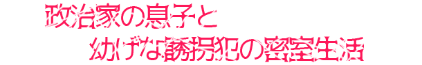 政治家の息子と幼げな誘拐犯の密室生活