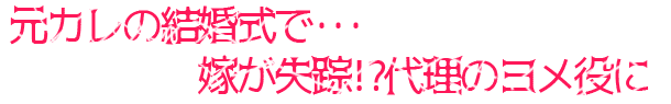 元カレの結婚式で嫁が失踪!?代理のヨメ役に