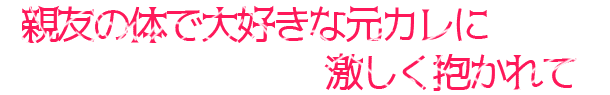 親友の体で大好きな元カレに激しく抱かれて