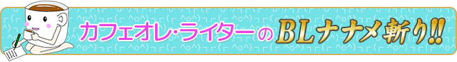 カフェオレ・ライターのBLナナメ斬り!!