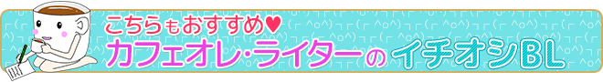こちらもおすすめ♥ カフェオレ・ライターのイチオシBL