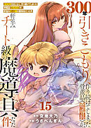 【特装版】300年引きこもり、作り続けてしまった骨董品《魔導具》が、軒並みチート級の魔導具だった件（15）