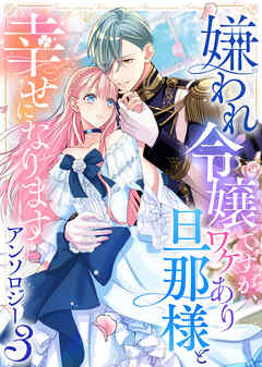 嫌われ令嬢ですが、ワケあり旦那様と幸せになります　アンソロジー　第三弾