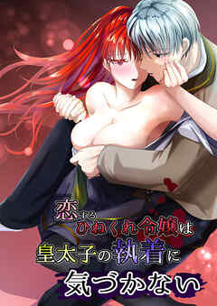 恋するひねくれ令嬢は皇太子の執着に気づかない【R-18版】