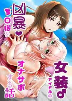 女装アイドルの凶暴ち○ぽをオナサポする話