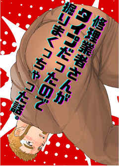 修理業者さんがタイプだったので掘りまくっちゃった話。