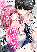 マスクを取った奏多くんはえっちで溺愛で、ちょっと黒い。27