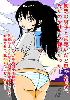 初恋の男子と両想いだと思ったけど、 ただのヤリモク野郎だった!こうなったら私の処女を捧げて気持ちよくさせて、何度も中出しさせて 妊娠させて、私のものにしてやる!