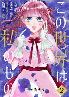【合本版】この世界は私のもの～断罪エンドの悪役令嬢は愛されヒロインの裏切りを許さない～