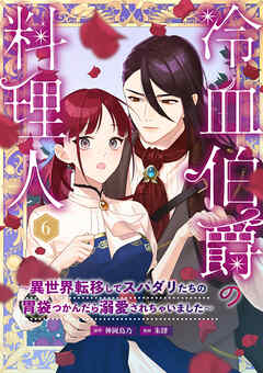 冷血伯爵の料理人～異世界転移してスパダリたちの胃袋つかんだら溺愛されちゃいました～（６）