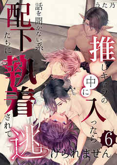 推しキャラの中に入ったら話を聞かない系配下たちに執着されて逃げられません(６)