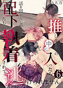 推しキャラの中に入ったら話を聞かない系配下たちに執着されて逃げられません(６)