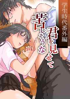 苦しそうな君を見せて～学生時代番外編～【R-18版】