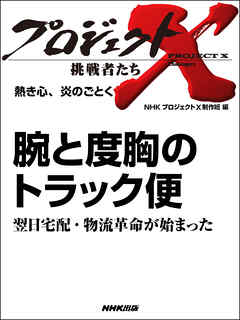 プロジェクトＸ　挑戦者たち　熱き心、炎のごとく  腕と度胸のトラック便翌日宅配・物流革命が始まった