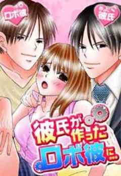 彼氏が作ったロボ彼に…