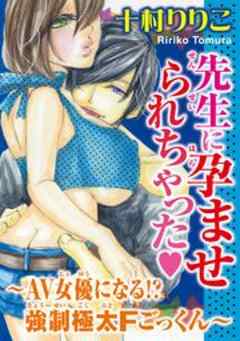 先生に孕ませられちゃった～AV女優になる!?強制極太Fごっくん～