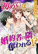 「初めて」は婚約者の隣で奪われる！？