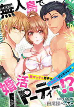 無人島で婚活パーティー！？～美マッチョ男子にドキムラが止まらない★