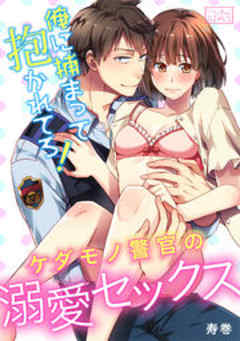 俺に捕まって抱かれてろ！ケダモノ警官の溺愛セックス