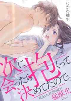 次に会ったら抱くって決めてたので。 再会した初恋の彼が猛獣化したら…。