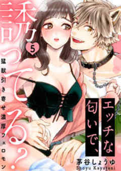 エッチな匂いで、誘ってる？～猛獣引き寄せ濃厚フェロモン～