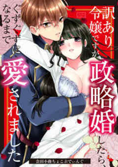 訳あり令嬢ですが政略婚したら、ぐずぐずになるまで愛されました