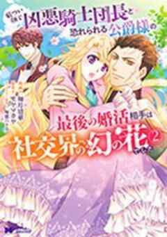 厳つい顔で凶悪騎士団長と恐れられる公爵様の最後の婚活相手は社交界の幻の花でした(コミック)