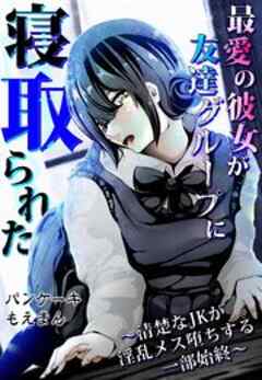 最愛の彼女が友達グループに寝取られた～清楚なJKが淫乱メス堕ちする一部始終～