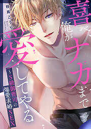 喜べ、俺がナカまで愛してやる～S級御曹司の爆愛求婚SEX