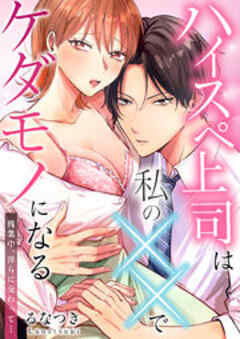 ハイスペ上司は私の××でケダモノになる～残業中、淫らに交わって…