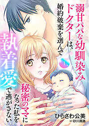溺甘パパな幼馴染みドクターは、婚約破棄を選んで秘密のママになった私を執着愛で逃がさない