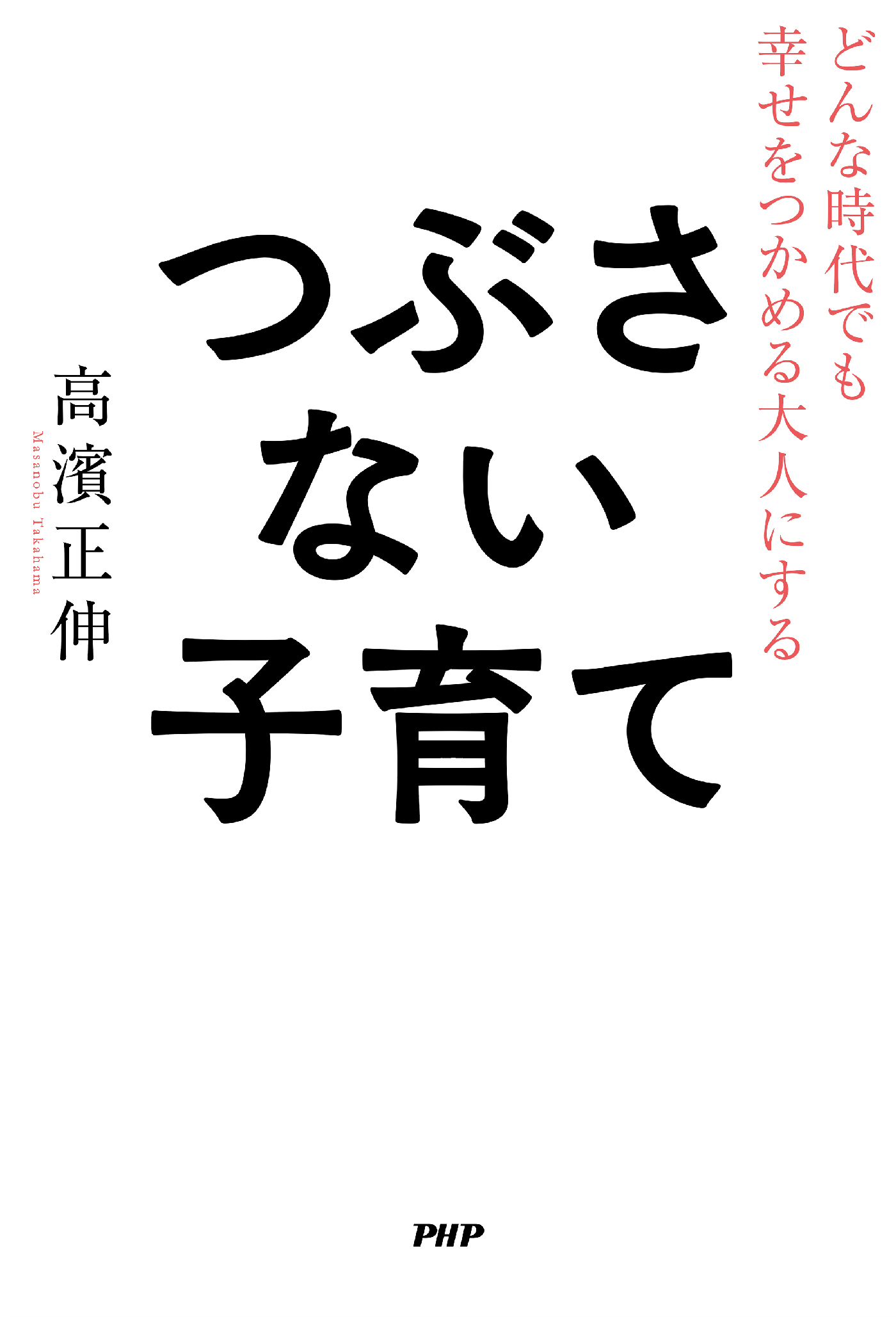 どんな時代でも幸せをつかめる大人にする つぶさない子育て - 高濱正伸