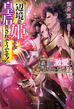 覇王の激愛は止まらない！？　辺境の姫ですが皇后にされそうです！【特典SS付き】