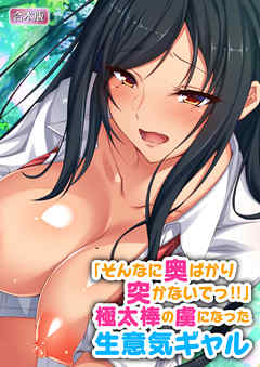 「そんなに奥ばかり突かないでっ！！」極太棒の虜になった生意気ギャル【合本版】