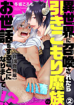 異世界に召喚されたら引きこもり魔族のお世話をすることになりまして…!?R18合冊版2