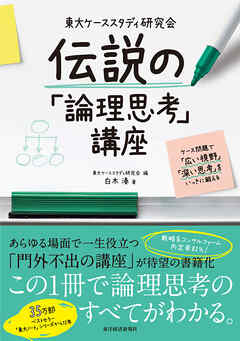 東大ケーススタディ研究会　伝説の「論理思考」講座―ケース問題で「広い視野」「深い思考」をいっきに鍛える