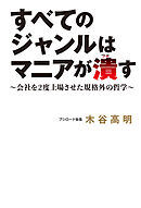 すべてのジャンルはマニアが潰す～会社を2度上場させた規格外の哲学～