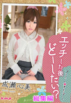 エッチした後どーしたい？　成瀬心美　総集編