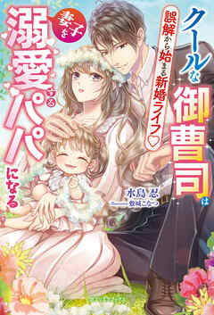 クールな御曹司は妻子を溺愛するパパになる　誤解から始まる新婚ライフ【特典SS付き】