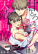 甘とろセフレは天敵同僚 ～相性最悪なカレに溺愛エッチで翻弄されています！？