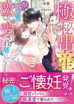 極秘出産するはずが、獣な御曹司に激しく愛され離してもらえません