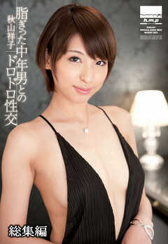 脂ぎった中年男とのドロドロ性交　秋山祥子 総集編
