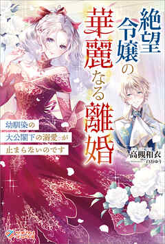 絶望令嬢の華麗なる離婚　～幼馴染の大公閣下の溺愛が止まらないのです～