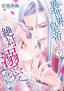 異世界皇帝の絶対溺愛 ～地味女子なのに姫になって陛下と聖婚！？～（下）