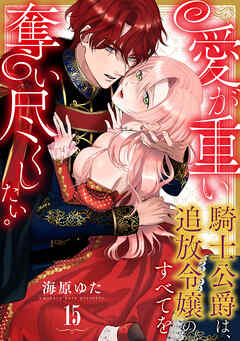 愛が重い騎士公爵は、追放令嬢のすべてを奪い尽くしたい。(15)