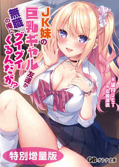 JK妹の巨乳ギャル友達が無職の俺にグイグイくるんだが！？【電子書籍限定特別増量版】