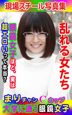 現場スチール写真集　乱れる女たち 大学に通う眼鏡女子まりチャンCカップ