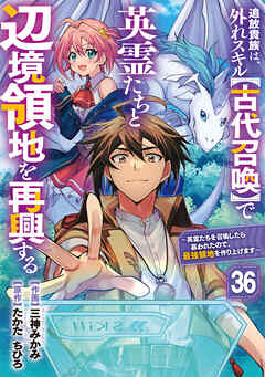 追放貴族は、外れスキル【古代召喚】で英霊たちと辺境領地を再興する～英霊たちを召喚したら慕われたので、最強領地を作り上げます～【分冊版】36巻