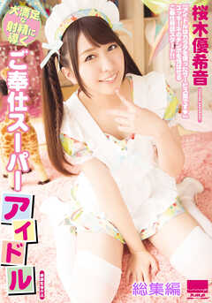 大満足な射精に導くご奉仕スーパーアイドル　桜木優希音 総集編